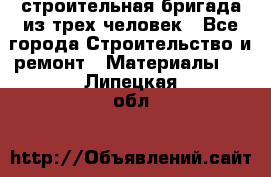 строительная бригада из трех человек - Все города Строительство и ремонт » Материалы   . Липецкая обл.
